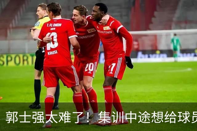 郭士强太难了！集训中途想给球员放假领导不允许，选人权力被架空